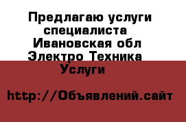 Предлагаю услуги специалиста - Ивановская обл. Электро-Техника » Услуги   